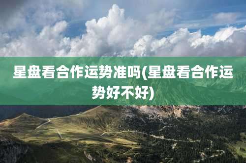 星盘看合作运势准吗(星盘看合作运势好不好)