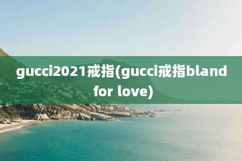 gucci2021戒指(gucci戒指bland for love)