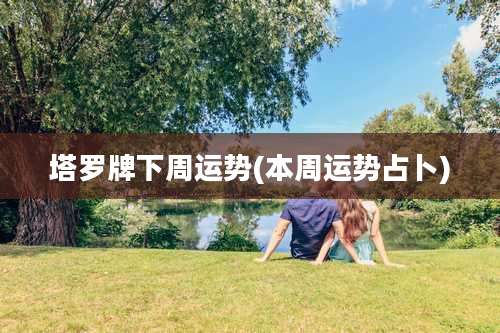 塔罗牌下周运势(本周运势占卜)