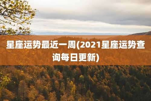 星座运势最近一周(2021星座运势查询每日更新)