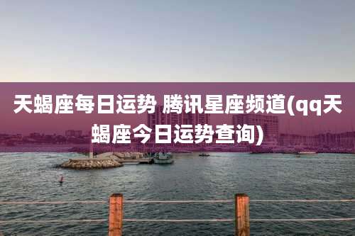 天蝎座每日运势 腾讯星座频道(qq天蝎座今日运势查询)