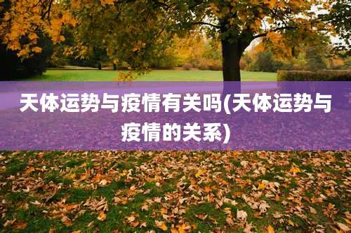 天体运势与疫情有关吗(天体运势与疫情的关系)