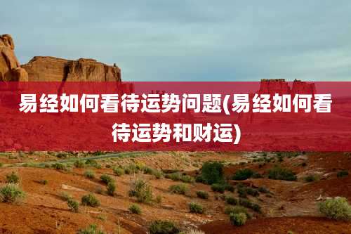 易经如何看待运势问题(易经如何看待运势和财运)