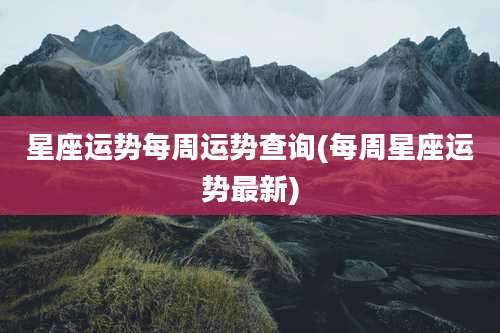 星座运势每周运势查询(每周星座运势最新)