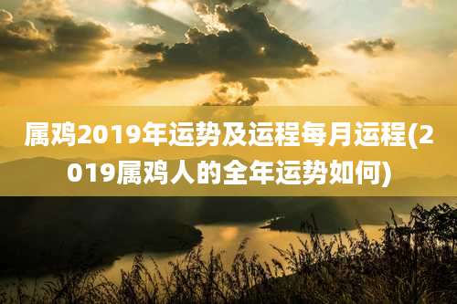 属鸡2019年运势及运程每月运程(2019属鸡人的全年运势如何)