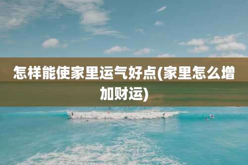怎样能使家里运气好点(家里怎么增加财运)