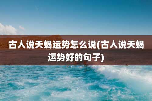 古人说天蝎运势怎么说(古人说天蝎运势好的句子)