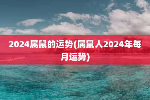 2024属鼠的运势(属鼠人2024年每月运势)