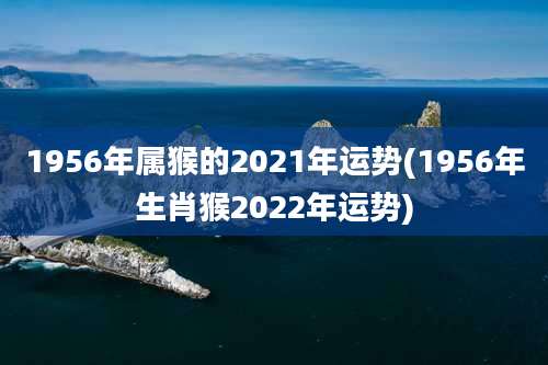 1956年属猴的2021年运势(1956年生肖猴2022年运势)