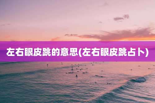 左右眼皮跳的意思(左右眼皮跳占卜)