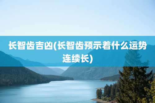 长智齿吉凶(长智齿预示着什么运势连续长)