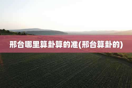 邢台哪里算卦算的准(邢台算卦的)