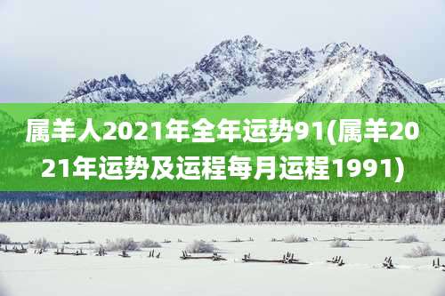 属羊人2021年全年运势91(属羊2021年运势及运程每月运程1991)