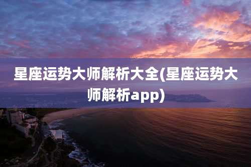 星座运势大师解析大全(星座运势大师解析app)
