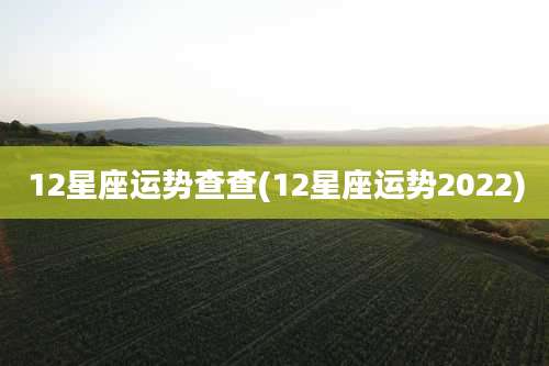 12星座运势查查(12星座运势2022)