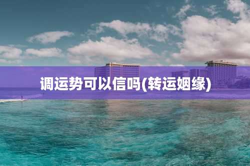 调运势可以信吗(转运姻缘)