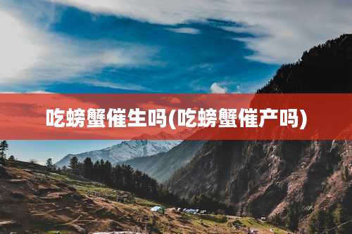 吃螃蟹催生吗(吃螃蟹催产吗)