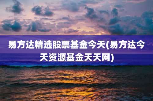 易方达精选股票基金今天(易方达今天资源基金天天网)