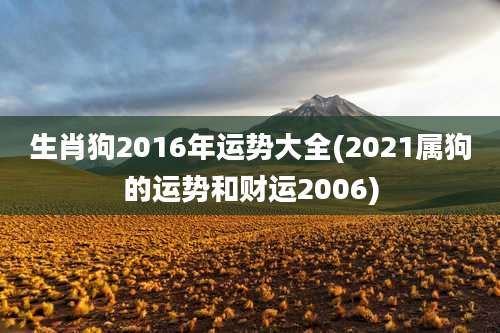 生肖狗2016年运势大全(2021属狗的运势和财运2006)