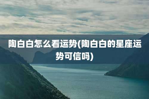 陶白白怎么看运势(陶白白的星座运势可信吗)