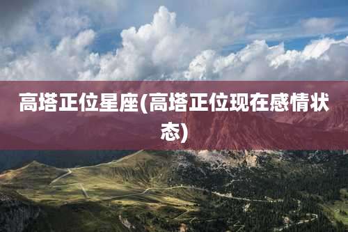 高塔正位星座(高塔正位现在感情状态)