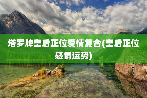 塔罗牌皇后正位爱情复合(皇后正位感情运势)
