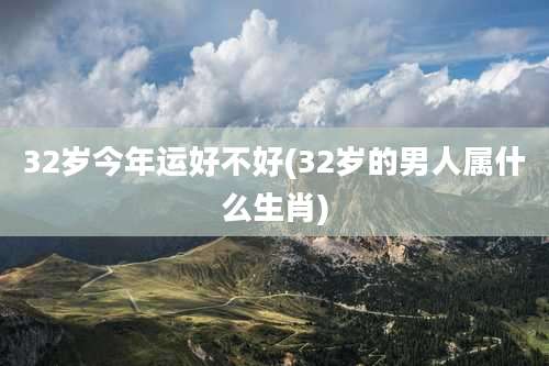 32岁今年运好不好(32岁的男人属什么生肖)