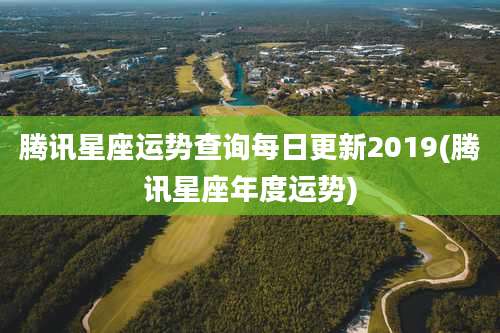 腾讯星座运势查询每日更新2019(腾讯星座年度运势)