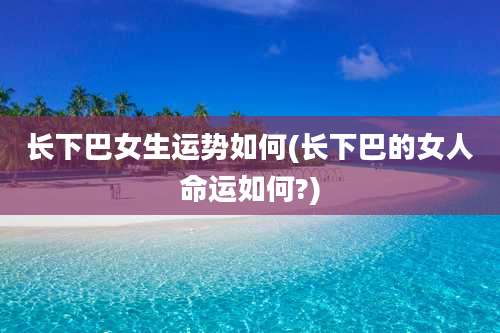 长下巴女生运势如何(长下巴的女人命运如何?)