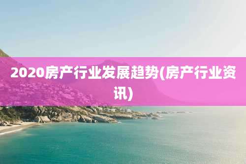 2020房产行业发展趋势(房产行业资讯)
