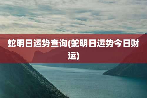 蛇明日运势查询(蛇明日运势今日财运)