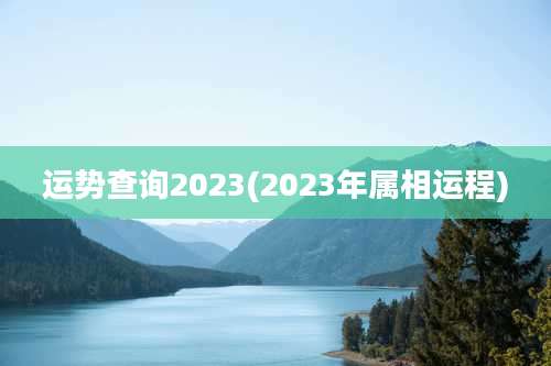 运势查询2023(2023年属相运程)