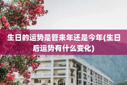 生日的运势是管来年还是今年(生日后运势有什么变化)