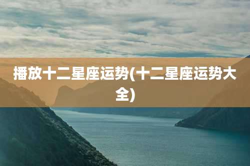 播放十二星座运势(十二星座运势大全)