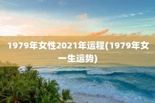 1979年女性2021年运程(1979年女一生运势)