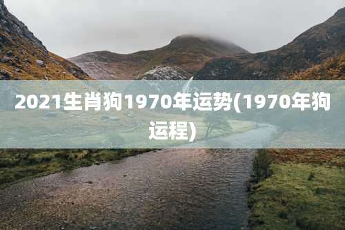 2021生肖狗1970年运势(1970年狗运程)