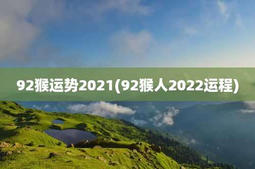 92猴运势2021(92猴人2022运程)