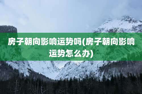 房子朝向影响运势吗(房子朝向影响运势怎么办)
