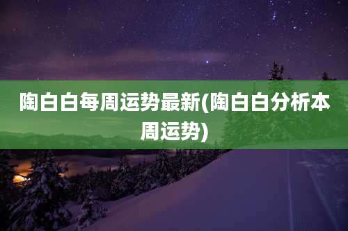 陶白白每周运势最新(陶白白分析本周运势)