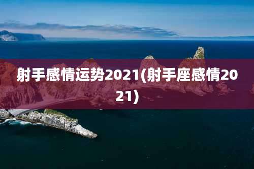 射手感情运势2021(射手座感情2021)