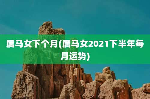 属马女下个月(属马女2021下半年每月运势)