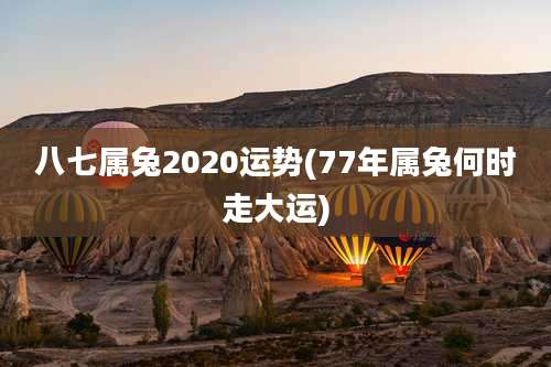 八七属兔2020运势(77年属兔何时走大运)