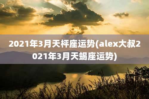 2021年3月天枰座运势(alex大叔2021年3月天蝎座运势)
