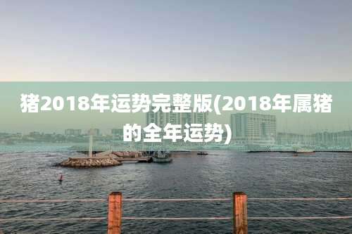 猪2018年运势完整版(2018年属猪的全年运势)