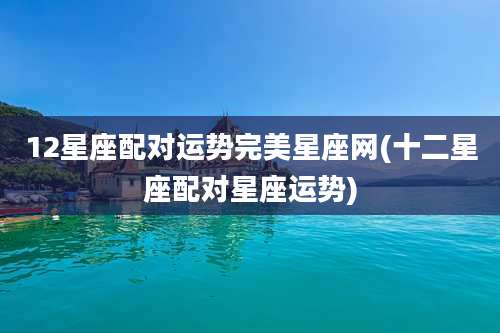 12星座配对运势完美星座网(十二星座配对星座运势)