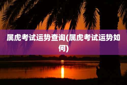 属虎考试运势查询(属虎考试运势如何)