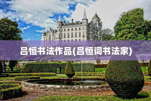 吕恒书法作品(吕恒词书法家)