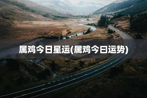 属鸡今日星运(属鸡今曰运势)