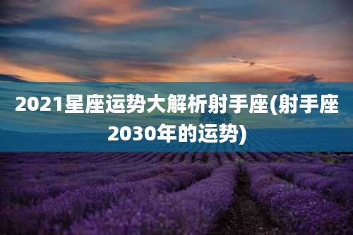 2021星座运势大解析射手座(射手座2030年的运势)
