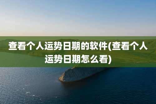 查看个人运势日期的软件(查看个人运势日期怎么看)